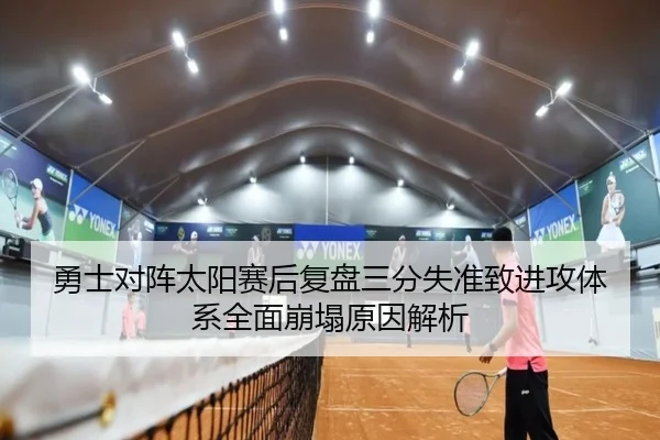 勇士对阵太阳赛后复盘三分失准致进攻体系全面崩塌原因解析