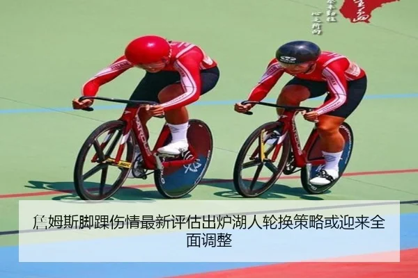 詹姆斯脚踝伤情最新评估出炉湖人轮换策略或迎来全面调整