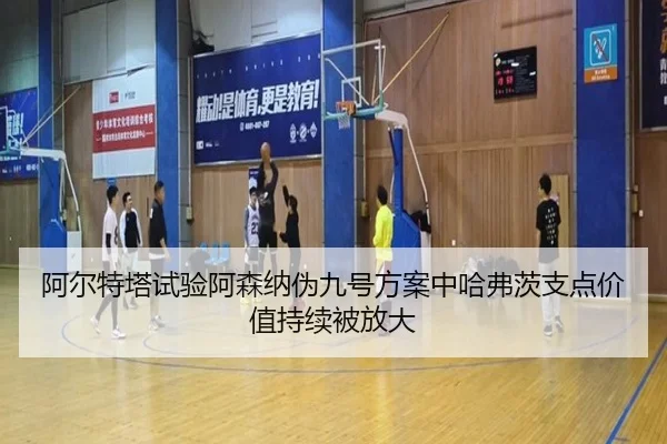 阿尔特塔试验阿森纳伪九号方案中哈弗茨支点价值持续被放大