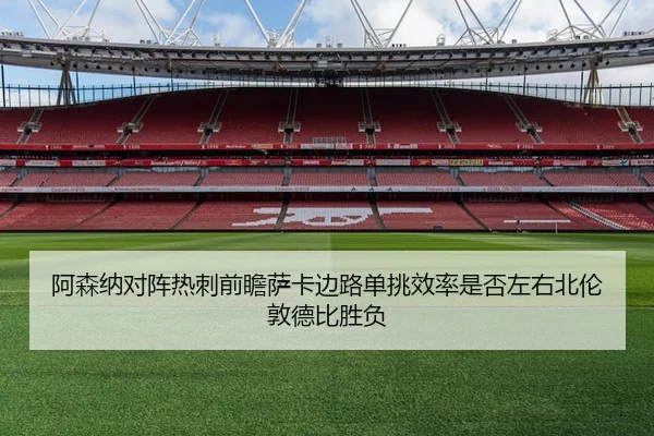 阿森纳对阵热刺前瞻萨卡边路单挑效率是否左右北伦敦德比胜负