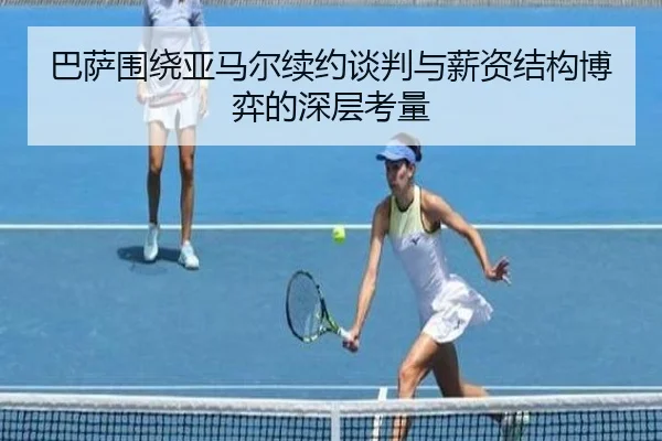 巴萨围绕亚马尔续约谈判与薪资结构博弈的深层考量