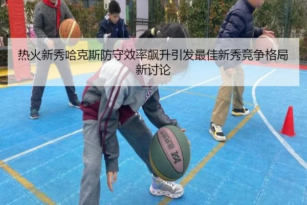 热火新秀哈克斯防守效率飙升引发最佳新秀竞争格局新讨论